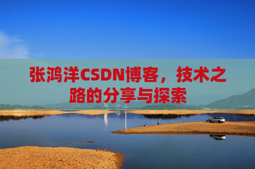 张鸿洋CSDN博客，技术之路的分享与探索